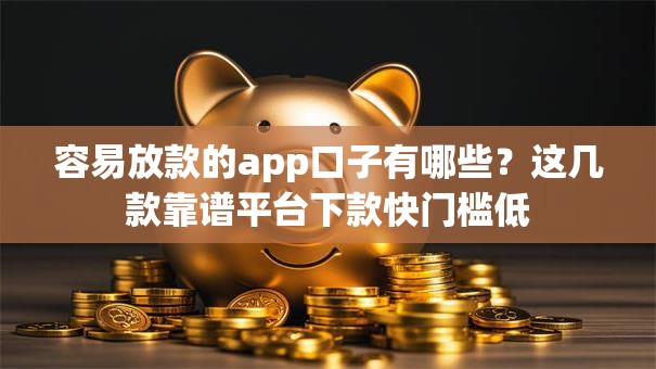容易放款的app口子有哪些？这几款靠谱平台下款快门槛低