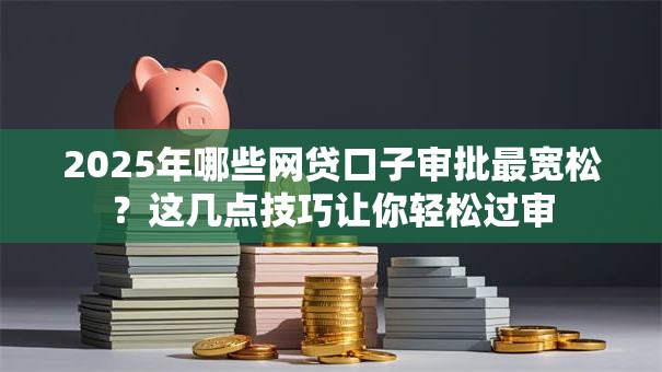 2025年哪些网贷口子审批最宽松？这几点技巧让你轻松过审