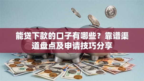 能贷下款的口子有哪些？靠谱渠道盘点及申请技巧分享