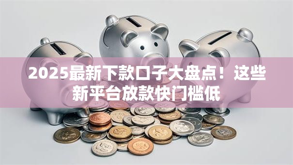 2025最新下款口子大盘点！这些新平台放款快门槛低