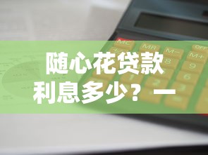 随心花贷款利息多少？一文说清利率计算方式及省钱技巧