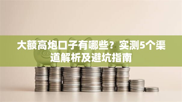 大额高炮口子有哪些？实测5个渠道解析及避坑指南