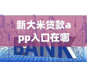 新大米贷款app入口在哪？手把手教你正规平台申请技巧