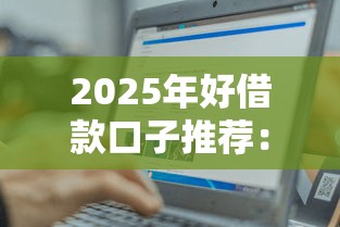 2025年好借款口子推荐：这几个平台靠谱又好用，轻松下款不踩坑！