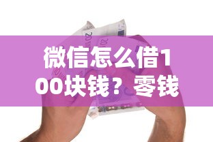 微信怎么借100块钱？零钱不够花的正确打开方式