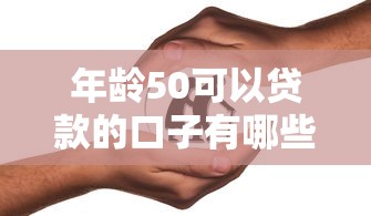 年龄50可以贷款的口子有哪些？中年人必看正规渠道解析