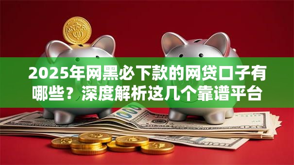 2025年网黑必下款的网贷口子有哪些？深度解析这几个靠谱平台