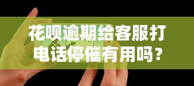 花呗逾期给客服打电话停催有用吗？安全吗？