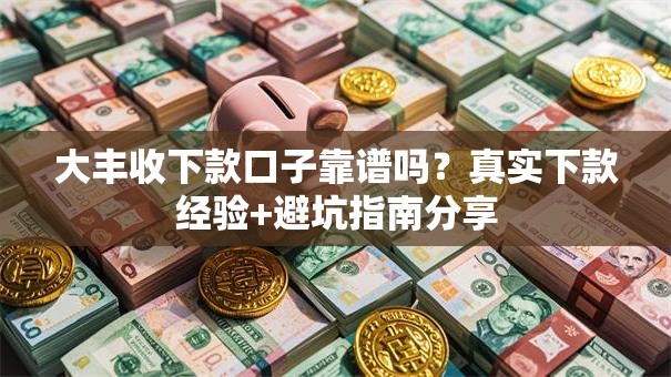 大丰收下款口子靠谱吗？真实下款经验+避坑指南分享