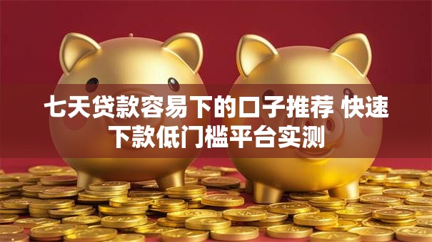 七天贷款容易下的口子推荐 快速下款低门槛平台实测
