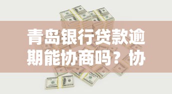 青岛银行贷款逾期能协商吗？协商流程和周期详解