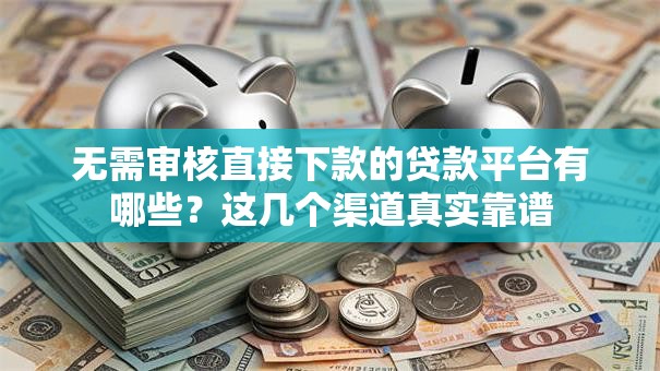 无需审核直接下款的贷款平台有哪些？这几个渠道真实靠谱