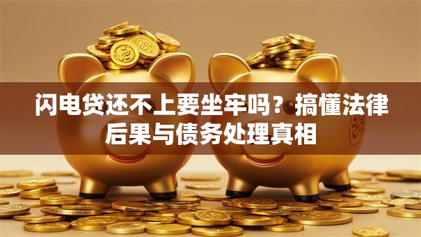 闪电贷还不上要坐牢吗？搞懂法律后果与债务处理真相