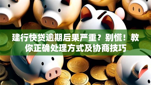 建行快贷逾期后果严重？别慌！教你正确处理方式及协商技巧