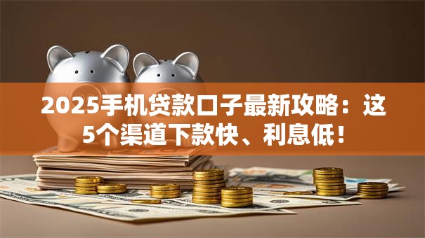 2025手机贷款口子最新攻略：这5个渠道下款快、利息低！