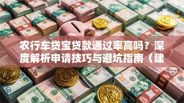 农行车贷宝贷款通过率高吗？深度解析申请技巧与避坑指南（建议收藏）