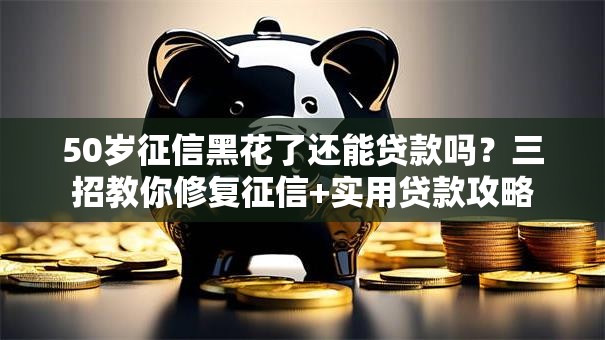 50岁征信黑花了还能贷款吗？三招教你修复征信+实用贷款攻略