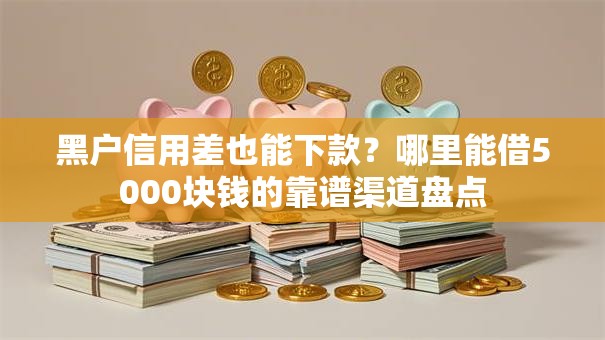 黑户信用差也能下款？哪里能借5000块钱的靠谱渠道盘点