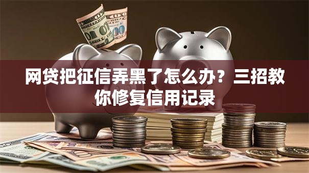 网贷把征信弄黑了怎么办？三招教你修复信用记录