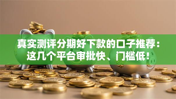 真实测评分期好下款的口子推荐：这几个平台审批快、门槛低！