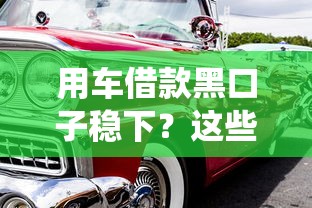 用车借款黑口子稳下？这些坑你必须提前绕开！