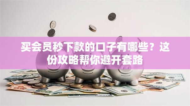买会员秒下款的口子有哪些？这份攻略帮你避开套路