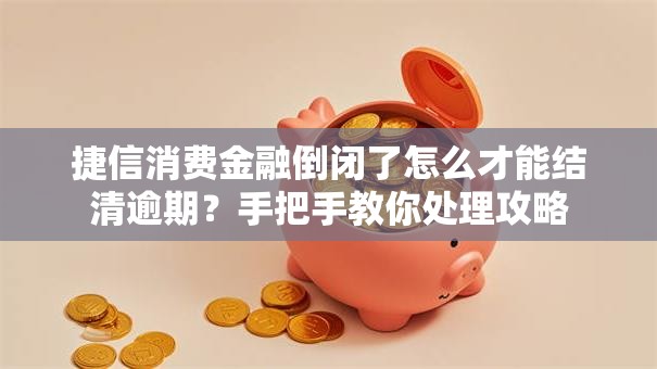 捷信消费金融倒闭了怎么才能结清逾期？手把手教你处理攻略
