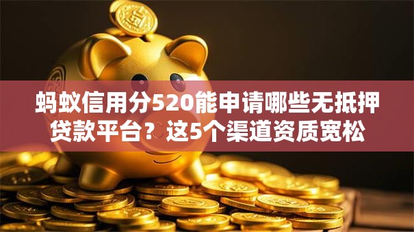 蚂蚁信用分520能申请哪些无抵押贷款平台？这5个渠道资质宽松