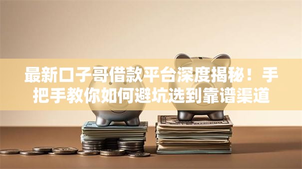 最新口子哥借款平台深度揭秘！手把手教你如何避坑选到靠谱渠道