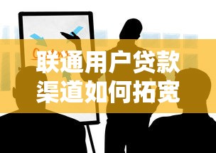 联通用户贷款渠道如何拓宽？这些方法太实用了！