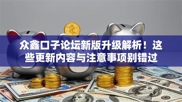 众鑫口子论坛新版升级解析！这些更新内容与注意事项别错过