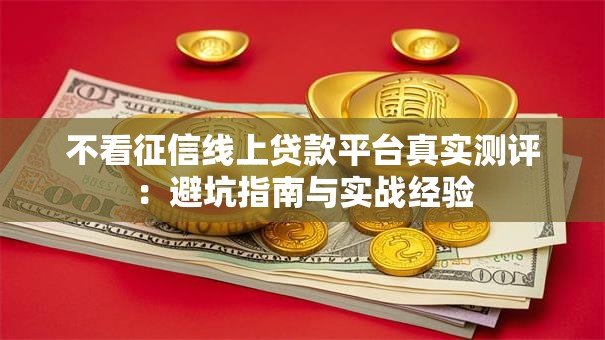 不看征信线上贷款平台真实测评：避坑指南与实战经验