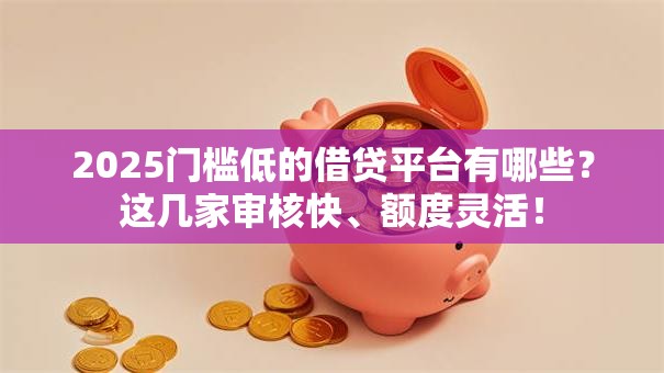 2025门槛低的借贷平台有哪些？这几家审核快、额度灵活！