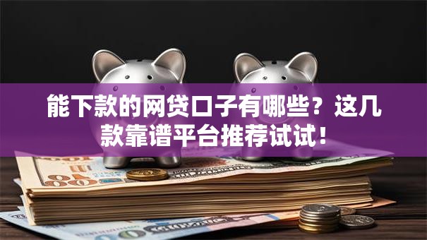 能下款的网贷口子有哪些？这几款靠谱平台推荐试试！