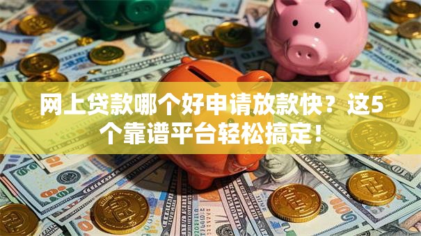 网上贷款哪个好申请放款快？这5个靠谱平台轻松搞定！