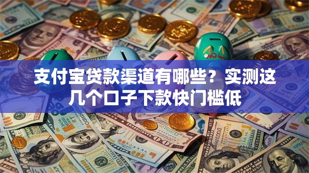 支付宝贷款渠道有哪些？实测这几个口子下款快门槛低