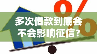 多次借款到底会不会影响征信？贷款人必看的征信知识解析