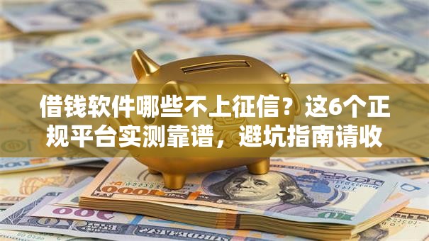 借钱软件哪些不上征信？这6个正规平台实测靠谱，避坑指南请收好