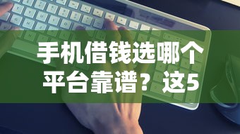 手机借钱选哪个平台靠谱？这5个正规渠道别错过！