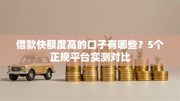 借款快额度高的口子有哪些？5个正规平台实测对比