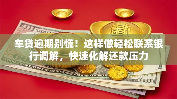 车贷逾期别慌！这样做轻松联系银行调解，快速化解还款压力