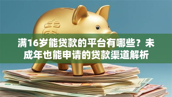 满16岁能贷款的平台有哪些？未成年也能申请的贷款渠道解析