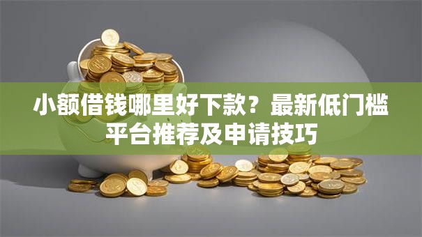 小额借钱哪里好下款？最新低门槛平台推荐及申请技巧