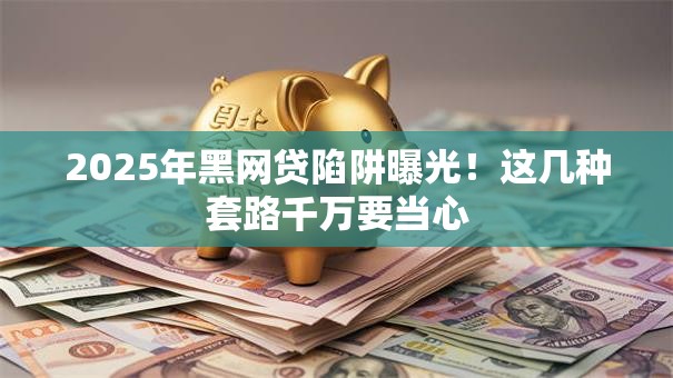 2025年黑网贷陷阱曝光！这几种套路千万要当心