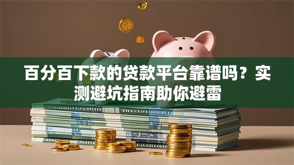 百分百下款的贷款平台靠谱吗？实测避坑指南助你避雷