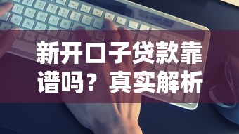 新开口子贷款靠谱吗？真实解析+避坑指南