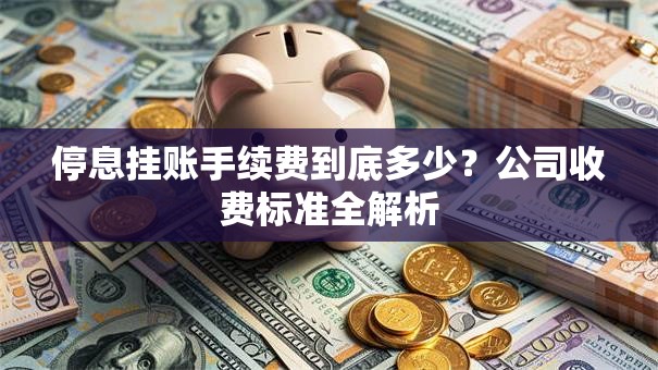 停息挂账手续费到底多少？公司收费标准全解析