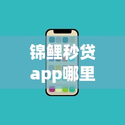 锦鲤秒贷app哪里能下载？最新渠道盘点与使用攻略