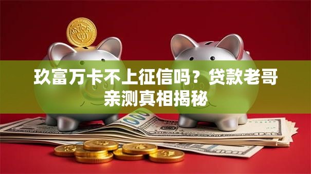 玖富万卡不上征信吗？贷款老哥亲测真相揭秘