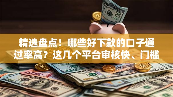 精选盘点！哪些好下款的口子通过率高？这几个平台审核快、门槛低